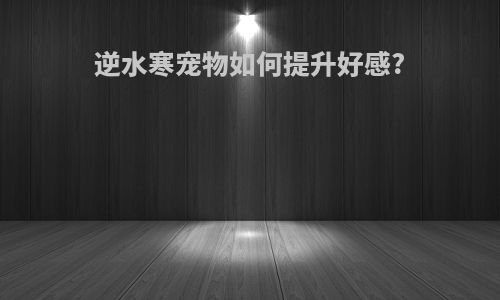 逆水寒宠物如何提升好感?