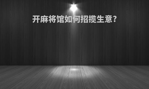 开麻将馆如何招揽生意?