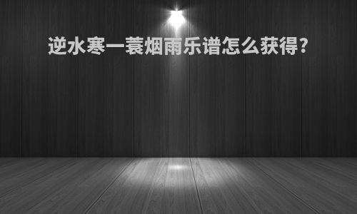 逆水寒一蓑烟雨乐谱怎么获得?