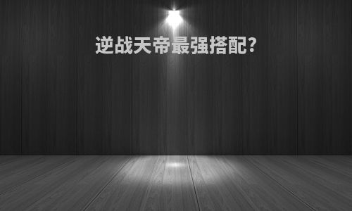 逆战天帝最强搭配?
