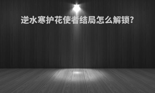 逆水寒护花使者结局怎么解锁?