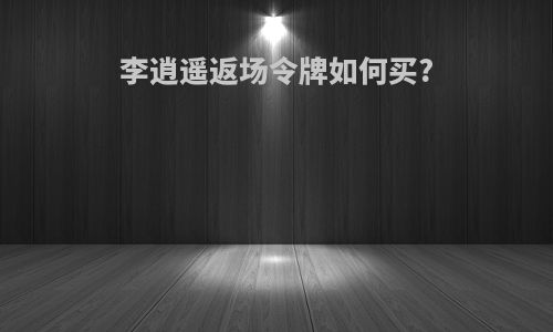 李逍遥返场令牌如何买?