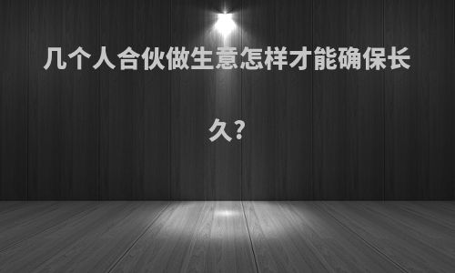 几个人合伙做生意怎样才能确保长久?