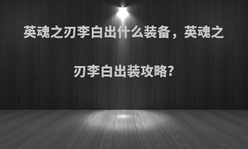 英魂之刃李白出什么装备，英魂之刃李白出装攻略?