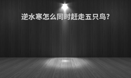逆水寒怎么同时赶走五只鸟?