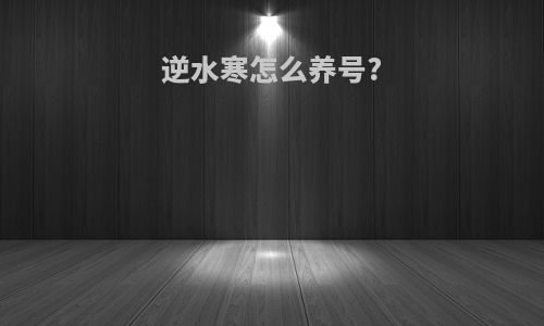 逆水寒怎么养号?