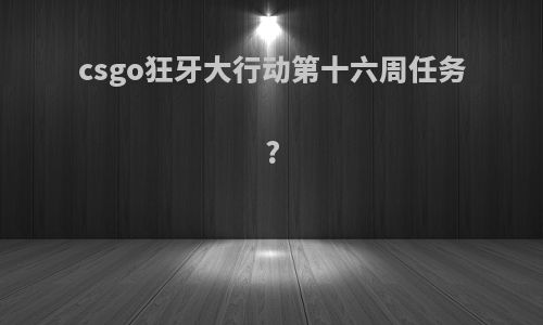 csgo狂牙大行动第十六周任务?
