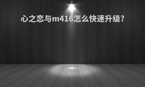 心之恋与m416怎么快速升级?