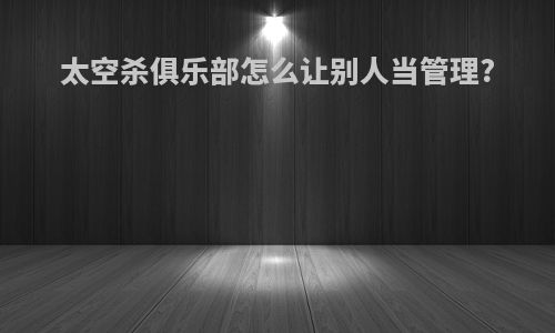 太空杀俱乐部怎么让别人当管理?