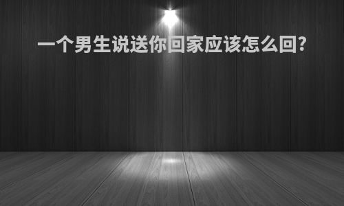 一个男生说送你回家应该怎么回?