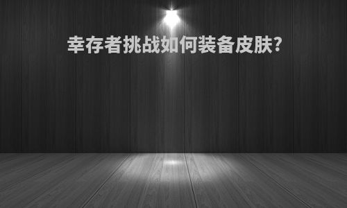 幸存者挑战如何装备皮肤?