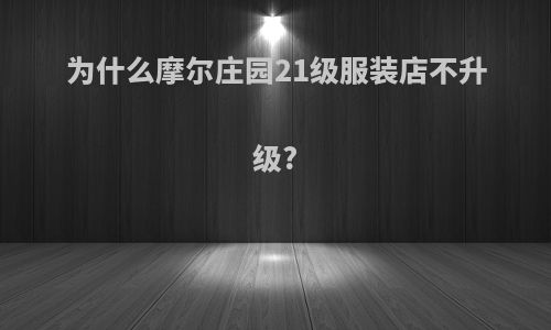 为什么摩尔庄园21级服装店不升级?
