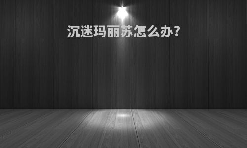 沉迷玛丽苏怎么办?