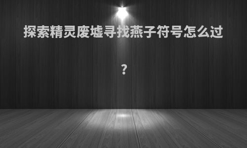 探索精灵废墟寻找燕子符号怎么过?