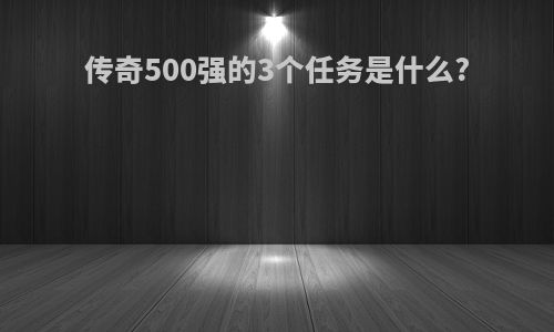 传奇500强的3个任务是什么?
