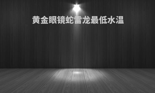 黄金眼镜蛇雷龙最低水温