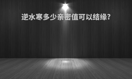 逆水寒多少亲密值可以结缘?