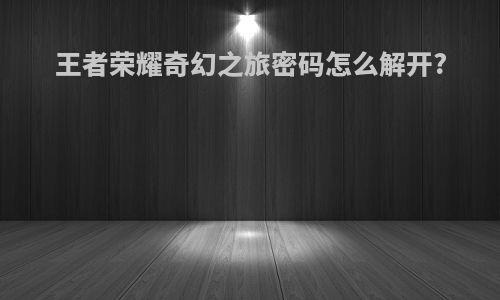 王者荣耀奇幻之旅密码怎么解开?