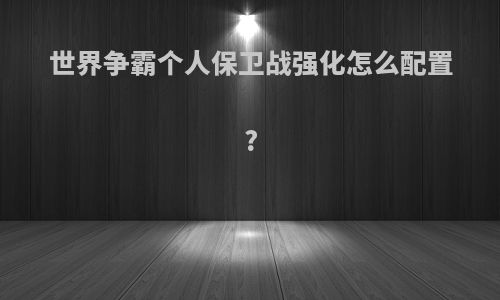 世界争霸个人保卫战强化怎么配置?