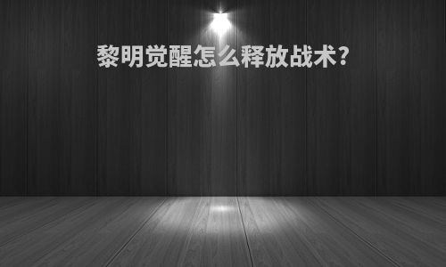黎明觉醒怎么释放战术?