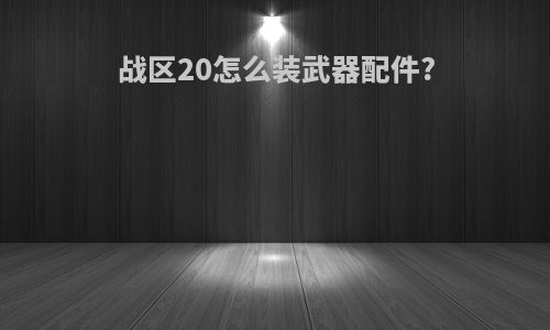 战区20怎么装武器配件?