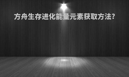 方舟生存进化能量元素获取方法?