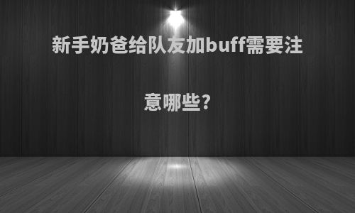 新手奶爸给队友加buff需要注意哪些?