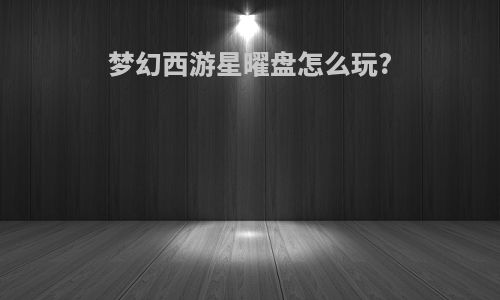 梦幻西游星曜盘怎么玩?