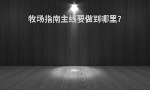 牧场指南主线要做到哪里?