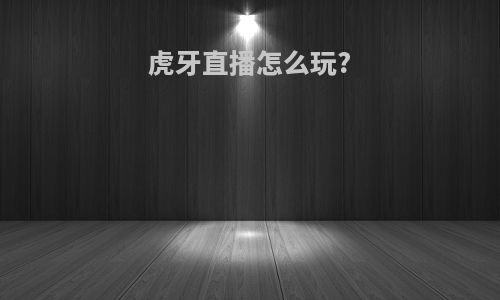 虎牙直播怎么玩?