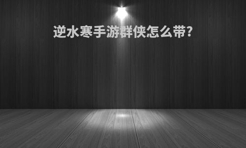 逆水寒手游群侠怎么带?