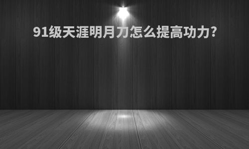 91级天涯明月刀怎么提高功力?