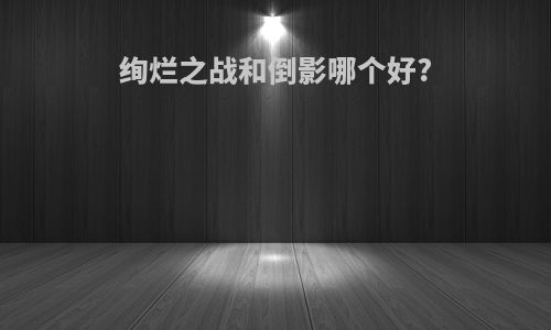 绚烂之战和倒影哪个好?