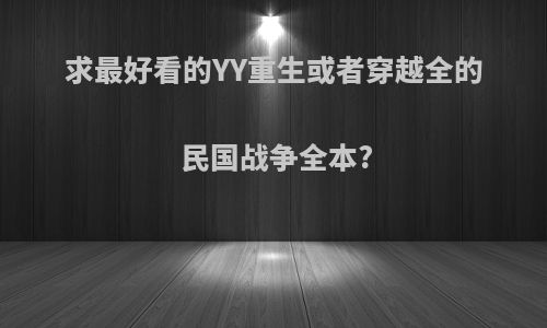 求最好看的YY重生或者穿越全的民国战争全本?