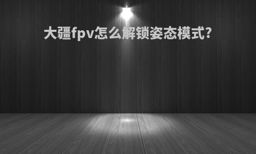 大疆fpv怎么解锁姿态模式?