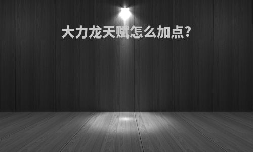 大力龙天赋怎么加点?