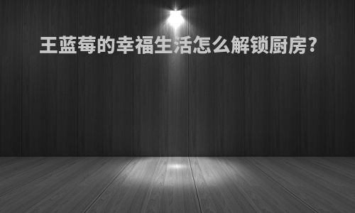 王蓝莓的幸福生活怎么解锁厨房?