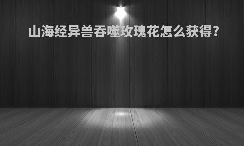 山海经异兽吞噬玫瑰花怎么获得?