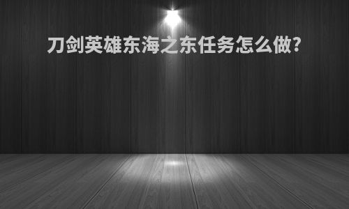 刀剑英雄东海之东任务怎么做?