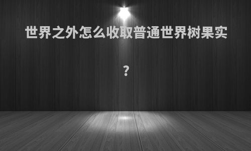 世界之外怎么收取普通世界树果实?