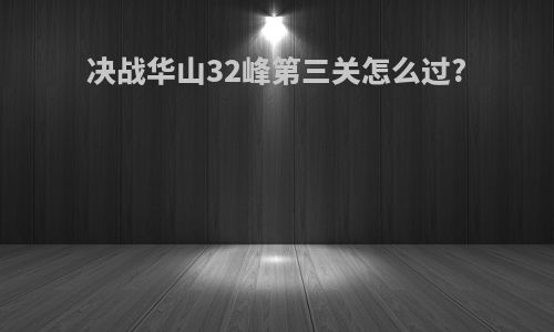 决战华山32峰第三关怎么过?