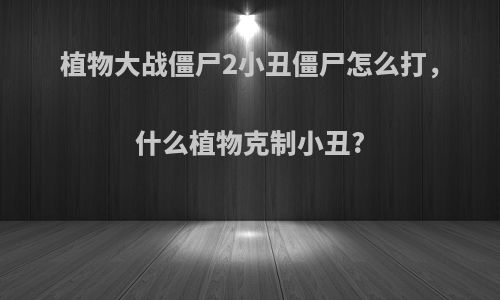 植物大战僵尸2小丑僵尸怎么打，什么植物克制小丑?