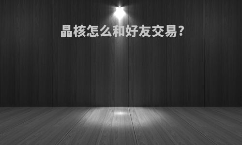 晶核怎么和好友交易?