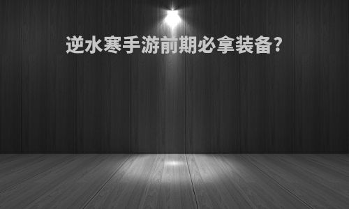逆水寒手游前期必拿装备?