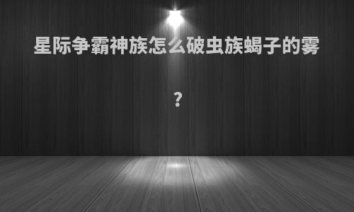 星际争霸神族怎么破虫族蝎子的雾?