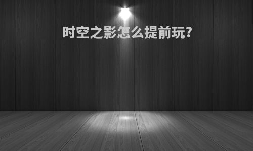时空之影怎么提前玩?