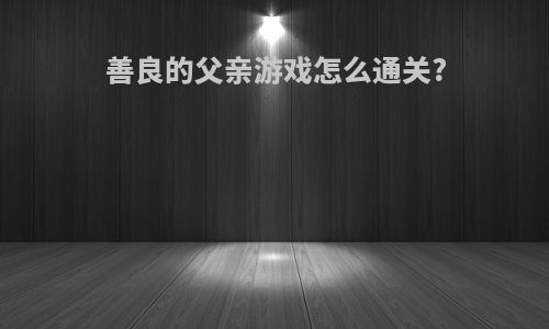 善良的父亲游戏怎么通关?