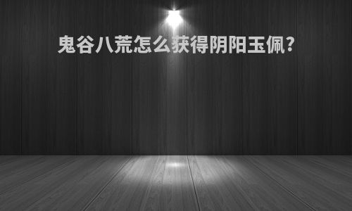 鬼谷八荒怎么获得阴阳玉佩?