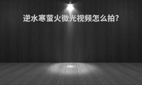 逆水寒萤火微光视频怎么拍?