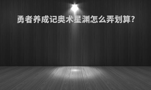 勇者养成记奥术星渊怎么弄划算?